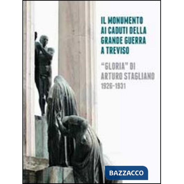 Monumento ai caduti della grande guerra a Treviso. «Gloria» di Arturo Stagliano (1926-1931). Ediz. illustrata (Il)