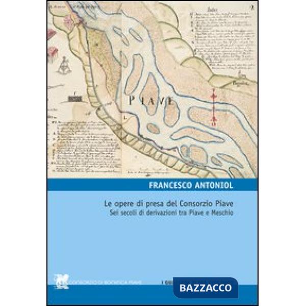 Opere di presa del Consorzio Piave. Sei secoli di derivazioni tra Piave e Meschio (Le)
