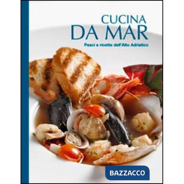 Cucina da mar. Pesci e ricette dell'Alto Adriatico