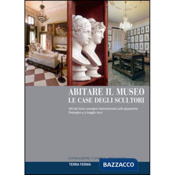 Abitare il museo. Le case degli scultori. Atti del 3° Convegno internazionale sulle gipsoteche (Possagno, 4-5 maggio 2012). Ediz