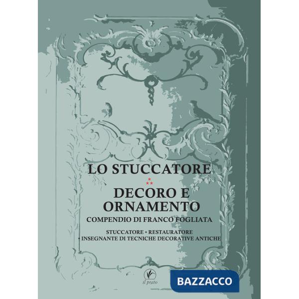 Stuccatore. Decoro e ornamento. Compendio di Franco Fogliata, stuccatore, restauratore, insegnante di tecniche decorative antich