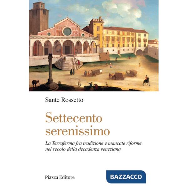 Settecento serenissimo. La terraferma fra tradizione e mancate riforme nel secolo della decadenza veneziana