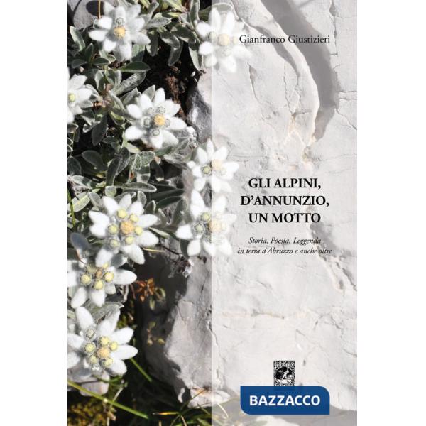Alpini, d'Annunzio, un motto. Storia, poesia, leggenda in terra d'Abruzzo e anche oltre (Gli)