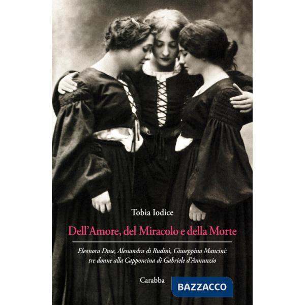 Dell'Amore, del Miracolo e della Morte. Eleonora Duse, Alessandra di Rudinì, Giuseppina Mancini: tre donne alla Capponcina di Ga