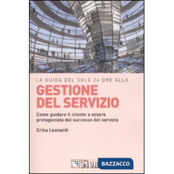 Guida del Sole 24 Ore alla gestione del servizio. Come guidare il cliente a essere protagonista del successo del servizio (La)