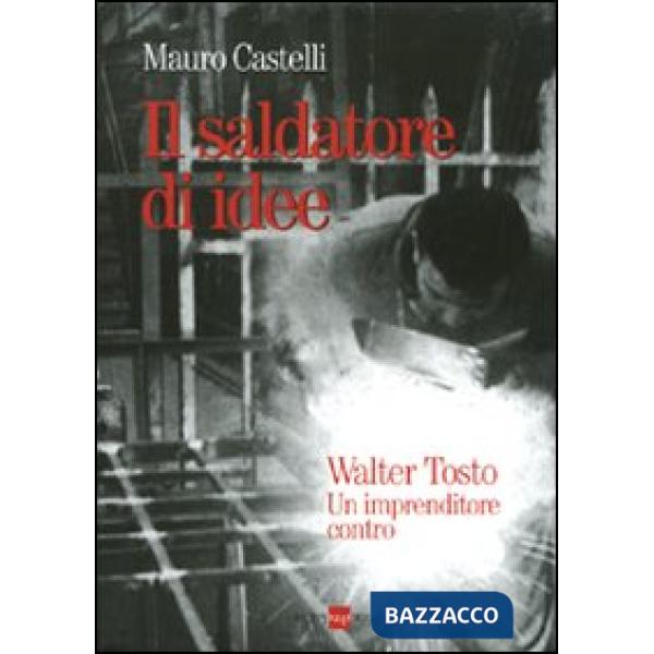 Saldatore di idee. Walter Tosto. Un imprenditore contro (Il)