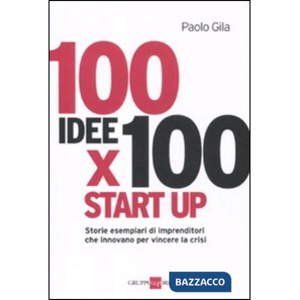 100 idee x 100 start up. Storie esemplari di imprenditori che innovano per vincere la crisi