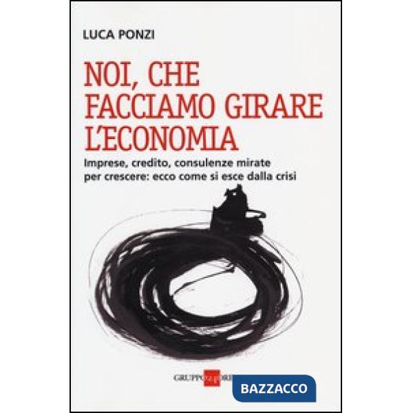 Noi, che facciamo girare l'economia. Imprese, credito, consulenze mirate per crescere: ecco come si esce dalla crisi