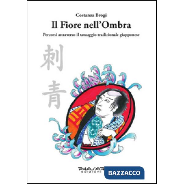 Fiore nell'ombra. Percorsi attraverso il tatuaggio tradizionale giapponese (Il)