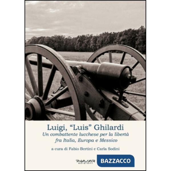 Luigi, «Luis» Ghilardi. Un combattente lucchese per la libertà fra Italia, Europa e Messico