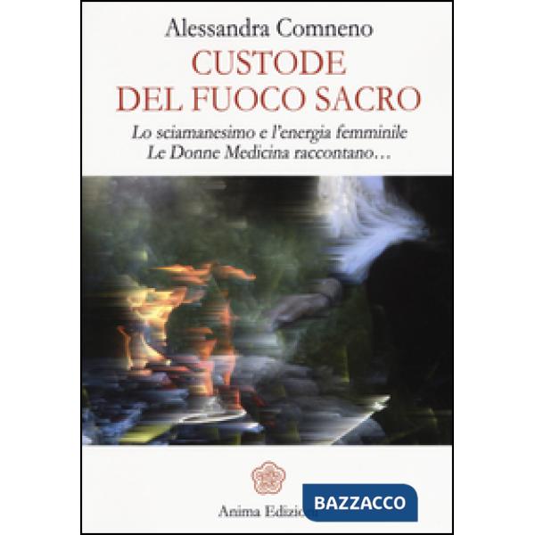 Custode del fuoco sacro. Lo sciamanesimo e l'energia femminile. Le donne medicina raccontano...