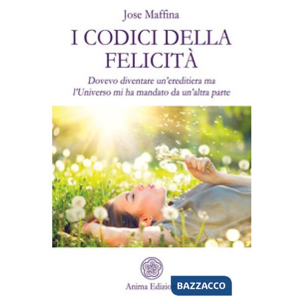 Codici della felicità. Dovevo diventare un'ereditiera ma l'Universo mi ha mandat