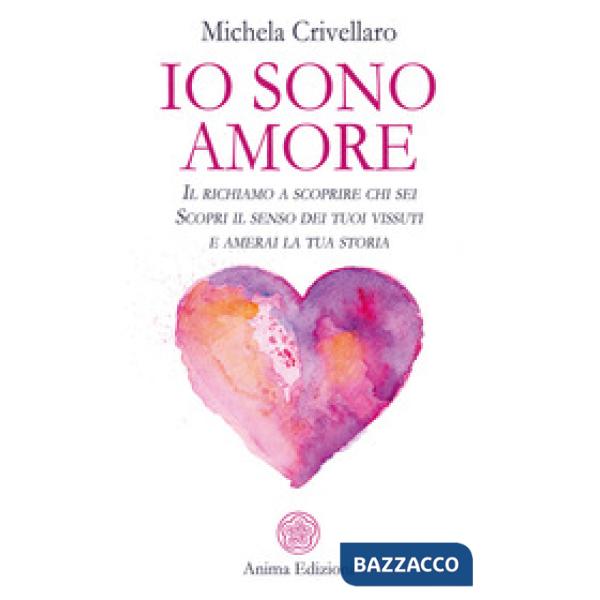 Io sono Amore. Il richiamo a scoprire chi sei. Scopri il senso dei tuoi vissuti e amerai la tua storia
