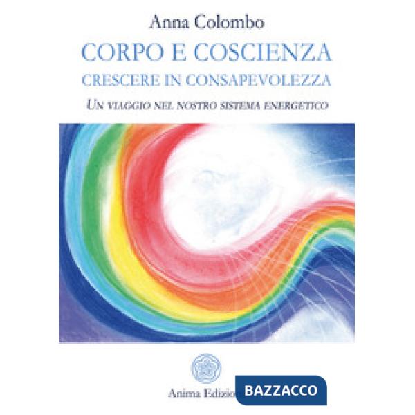 Corpo e coscienza. Crescere in consapevolezza. Un viaggio nel nostro sistema energetico