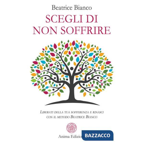 Scegli di non soffrire. Liberati della tua sofferenza e rinasci con il metodo Beatrice Bianco