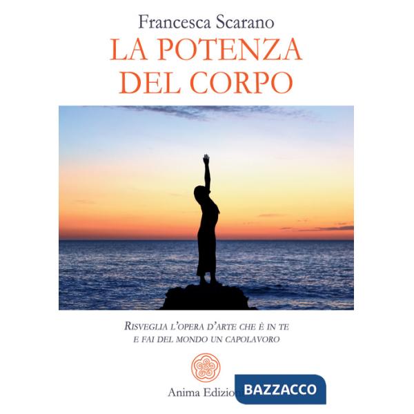 Potenza del corpo. Risveglia l'opera d'arte che è in te e fai del mondo un capolavoro (La)