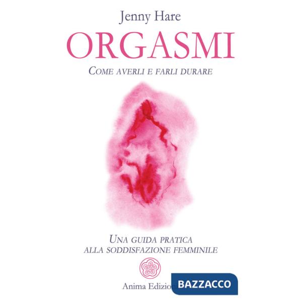Orgasmi. Come averli e farli durare. Una guida pratica alla soddisfazione femminile