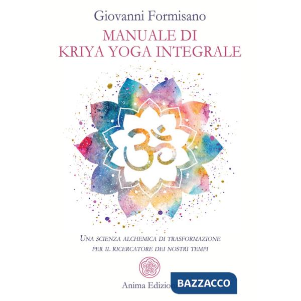 Manuale di Kriya Yoga Integrale. Una scienza alchemica di trasformazione per il ricercatore dei nostri tempi