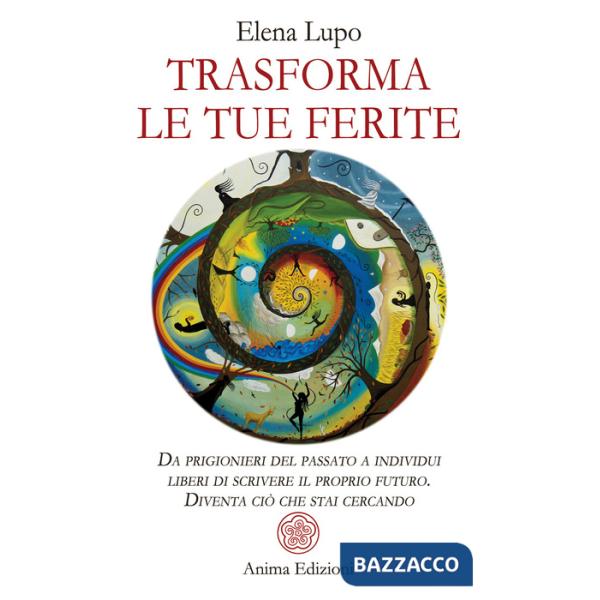 Trasforma le tue ferite. Da prigionieri del passato a individui liberi di scrivere il proprio futuro. Diventa ciò che stai cerca