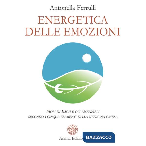 Energetica delle emozioni. Fiori di Bach e oli essenziali secondo i cinque elementi della medicina cinese