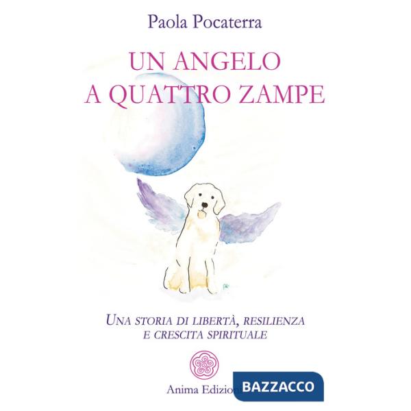Angelo a quattro zampe. Una storia di libertà, resilienza e crescita spirituale (Un)