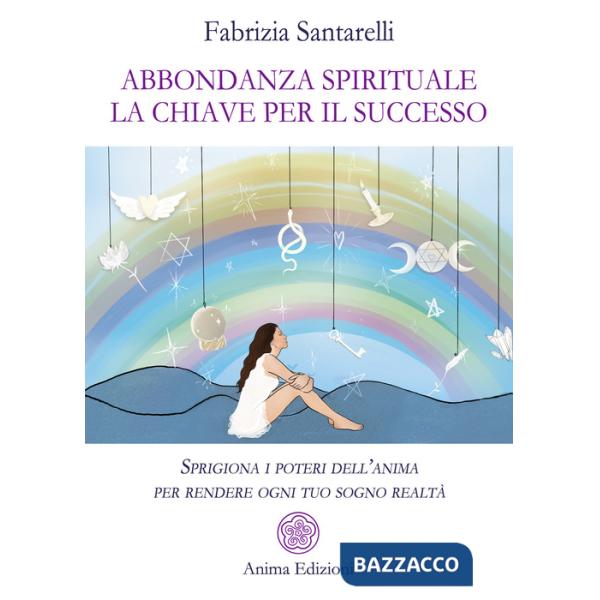 Abbondanza spirituale. La chiave per il successo. Sprigiona i poteri dell'anima per rendere ogni tuo sogno realtà