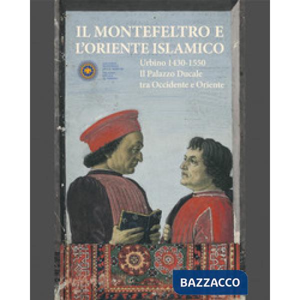 Montefeltro e l'oriente islamico. Urbino 1430-1550. Il Palazzo Ducale tra occidente e oriente. Ediz. illustrata (Il)