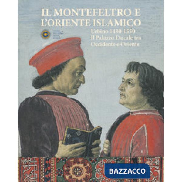 Montefeltro e l'oriente islamico. Urbino 1430-1550. Il Palazzo Ducale tra occidente e oriente. Ediz. illustrata (Il)