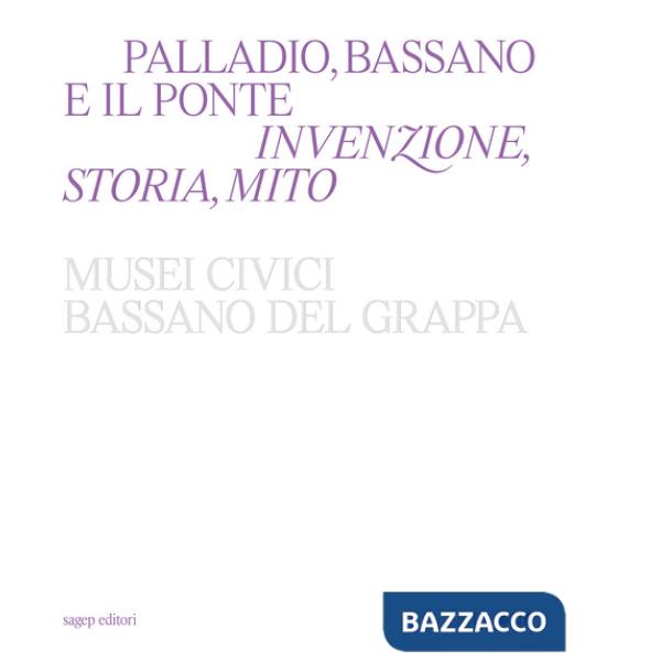 Palladio, Bassano e il ponte. Invenzione, storia, mito