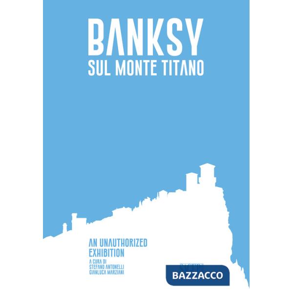 Banksy sul Monte Titano. An unauthorized exhibition. Ediz. italiana e inglese