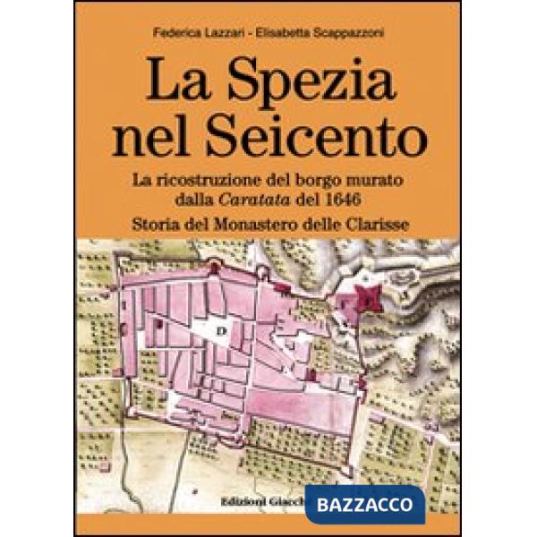 Spezia nel Seicento. La ricostruzione del borgo murato dalla caratata del 1646. Storia del Monastero delle Clarisse. Ediz. illus