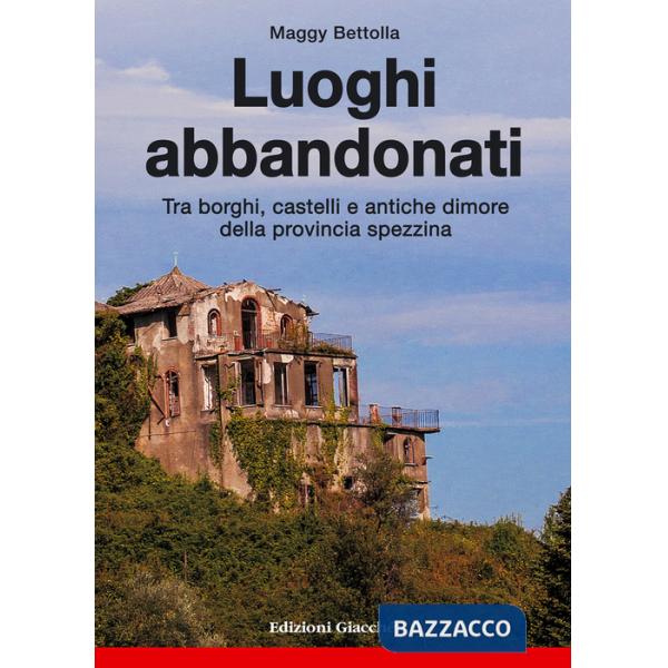 Luoghi abbandonati. Tra borghi, castelli e antiche dimore della provincia spezzina