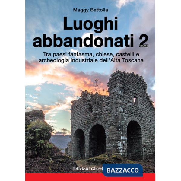 Luoghi abbandonati. Vol. 2: Tra paesi fantasma, chiese, castelli e archeologia industriale dell'alta Toscana