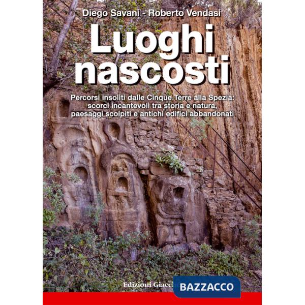 Luoghi nascosti. Percorsi insoliti dalle Cinque Terre alla Spezia: scorci incantevoli tra storia e natura, paesaggi scolpiti e a