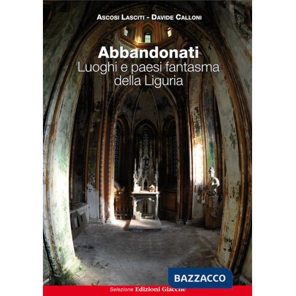 Abbandonati. Luoghi e paesi fantasma della Liguria