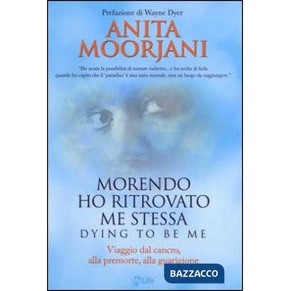 Morendo ho ritrovato me stessa. Viaggio dal cancro, alla premorte, alla guarigione