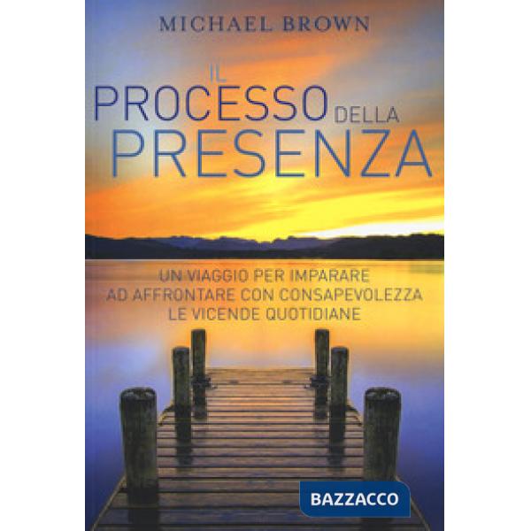 Processo della presenza. Un viaggio per imparare ad affrontare con consapevolezza le vicende quotidiane (Il)