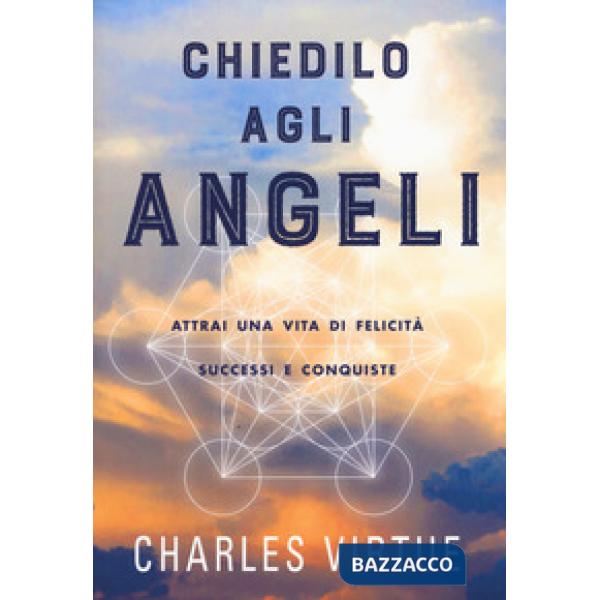Chiedilo agli angeli. Attrai una vita di felicità successi e conquiste