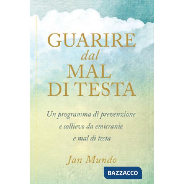 Guarire dal mal di testa. Un programma di prevenzione e sollievo da emicranie e 