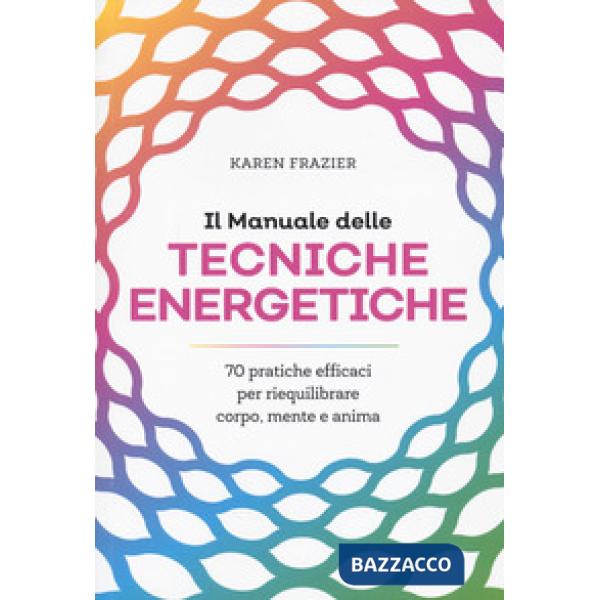 Manuale delle tecniche energetiche. 70 pratiche efficaci per riequilibrare corpo, mente e anima (Il)