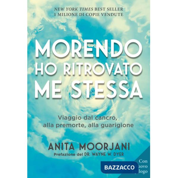 Morendo ho ritrovato me stessa. Viaggio dal cancro, alla premorte, alla guarigione. Nuova ediz.