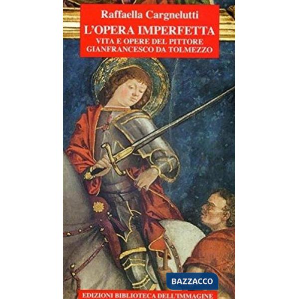 Opera imperfetta. Vita e opere del pittore Gianfrancesco da Tolmezzo (L')
