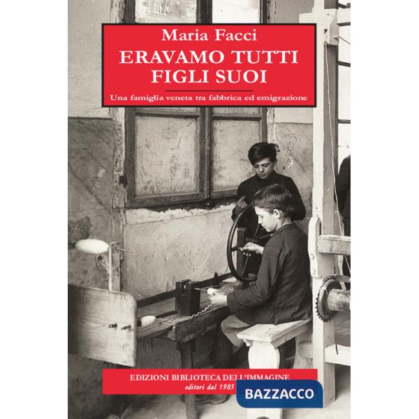 Eravamo tutti figli suoi. Una famiglia veneta tra fabbrica ed emigrazione