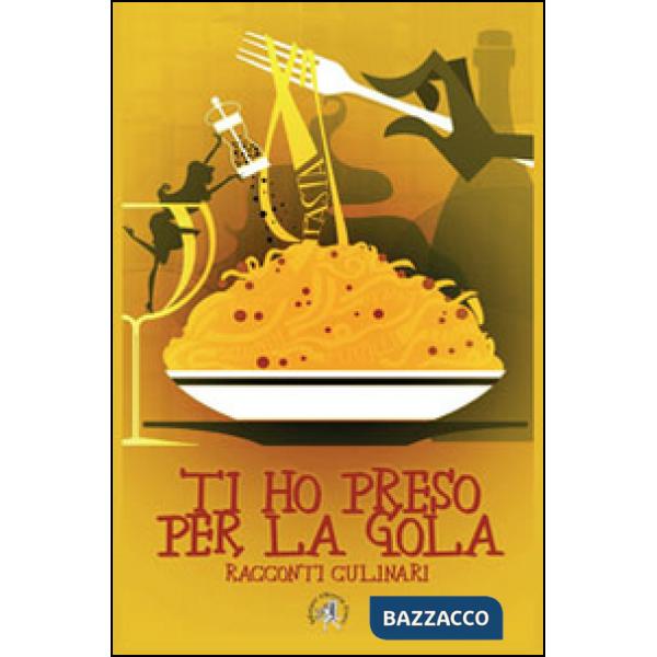 Ti ho preso per la gola. Racconti culinari