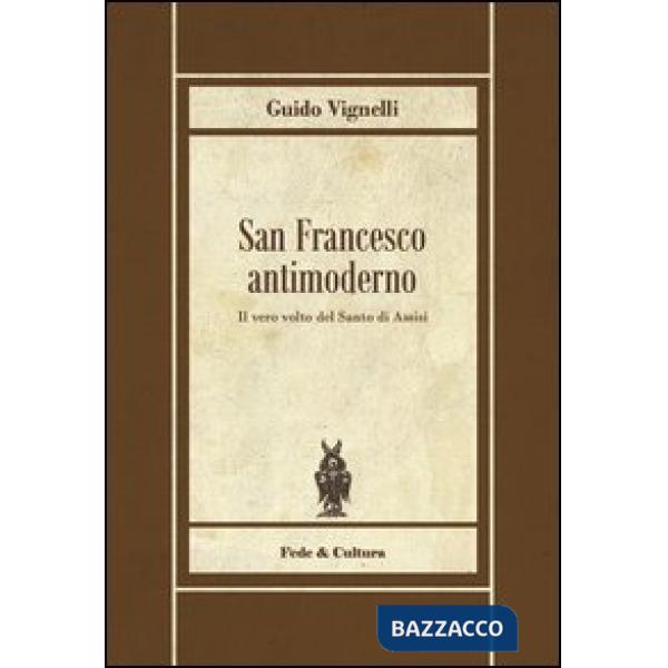 San Francesco antimoderno. Difesa del Serafico dalle falsificazioni progressiste