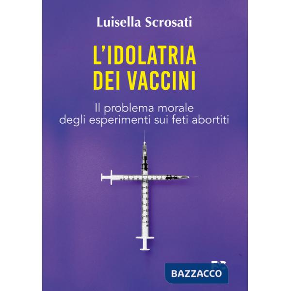 Idolatria dei vaccini. Il problema morale degli esperimenti sui feti abortiti (L')