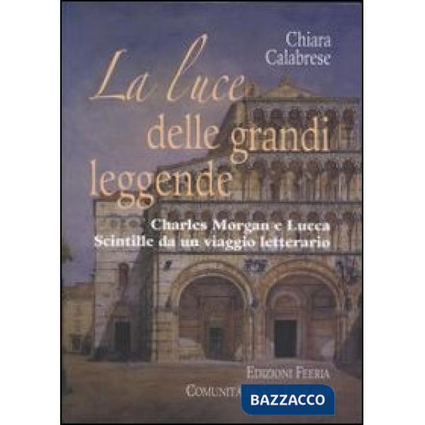 Luce delle grandi leggende. Charles Morgan e Lucca. Scintille da un viaggio lett