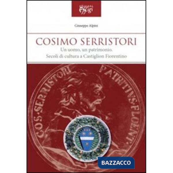 Cosimo Serristori. Un uomo, un patrimonio. Secoli di cultura a Castiglion Fiorentino