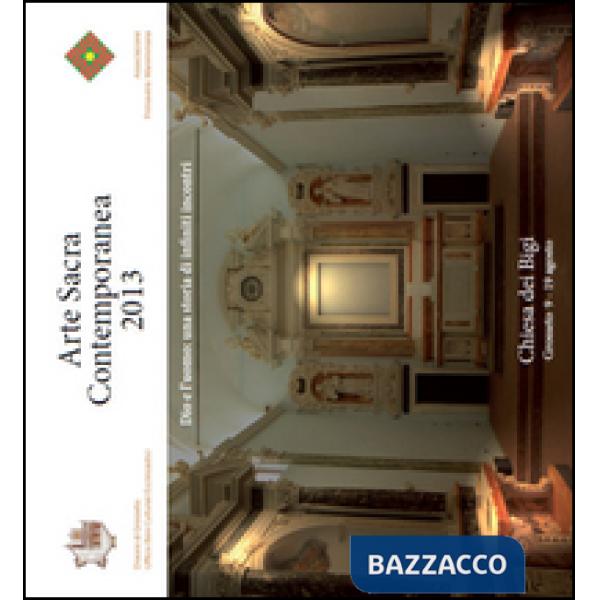 Arte sacra contemporanea 2013. Dio e l'uomo: una storia di infiniti incontri. Ediz. illustrata