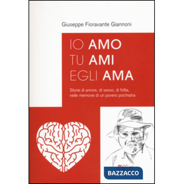 Io amo tu ami egli ama. Storie di amore, di sesso, di follia, nelle memorie di un povero psichiatra